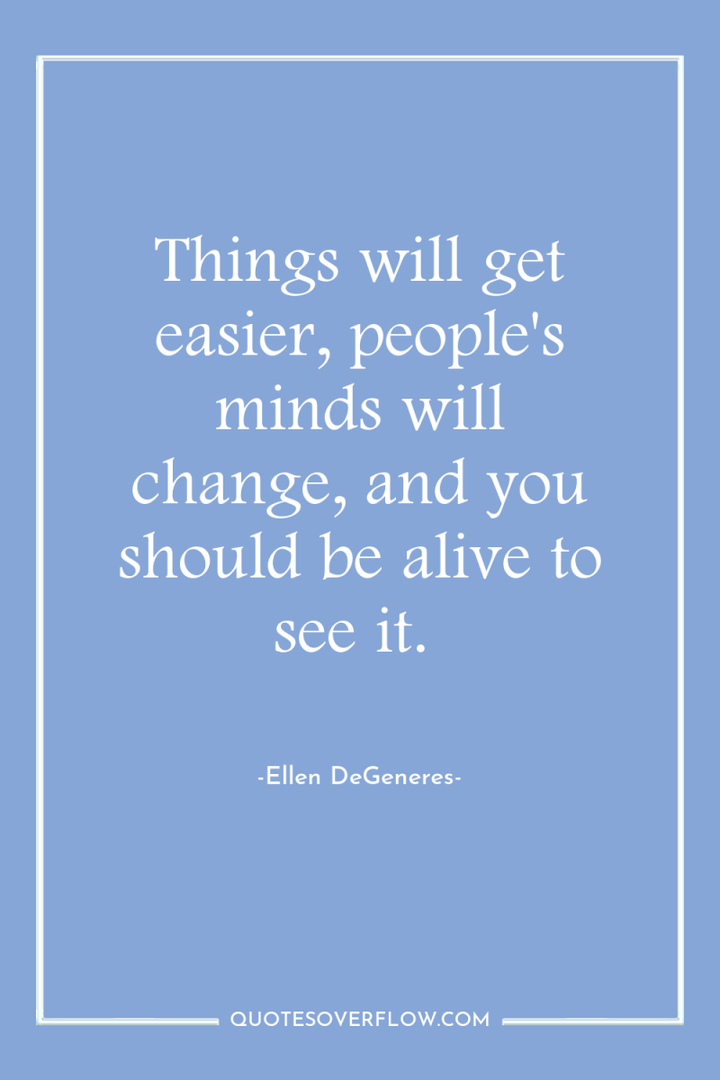 Things will get easier, people's minds will change, and you...
