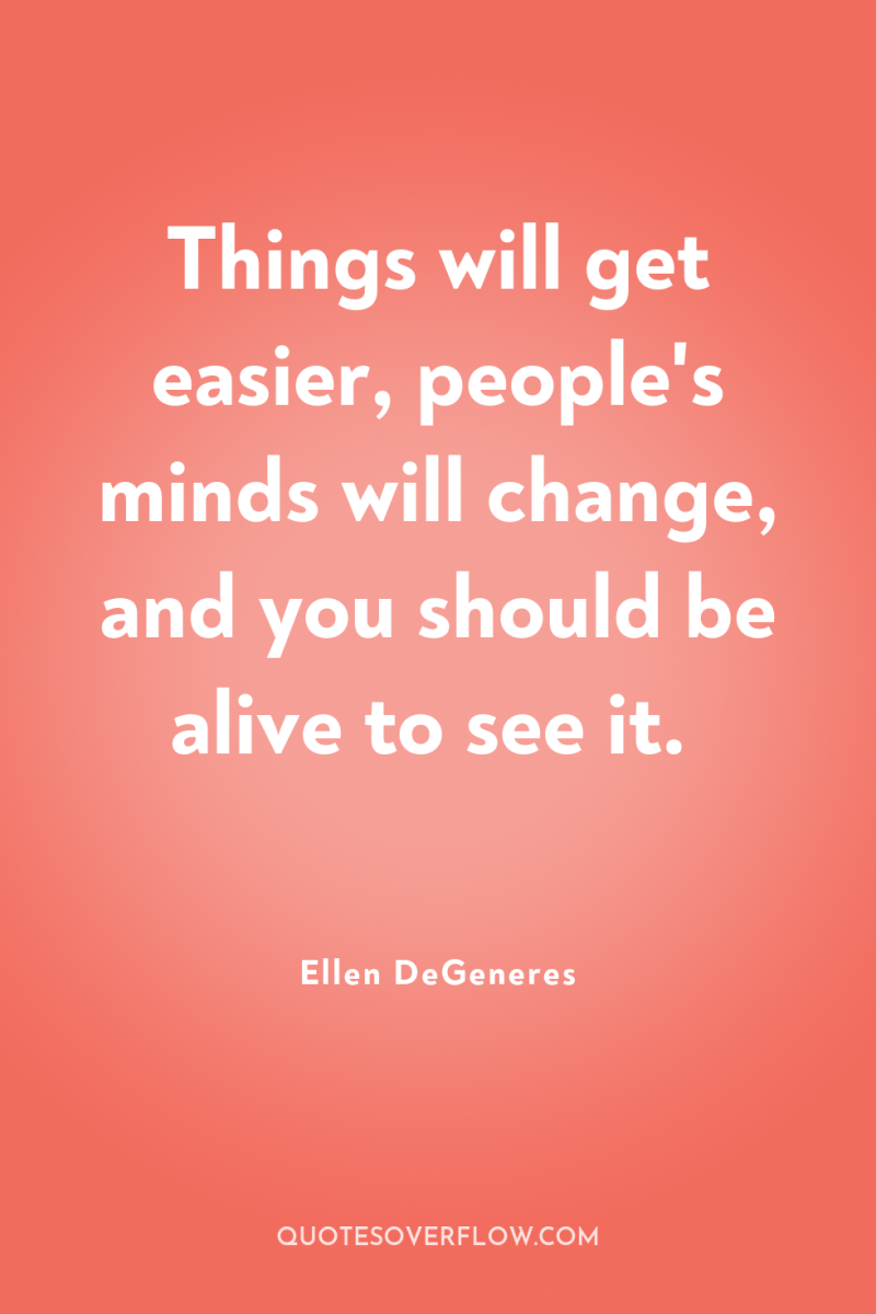 Things will get easier, people's minds will change, and you...