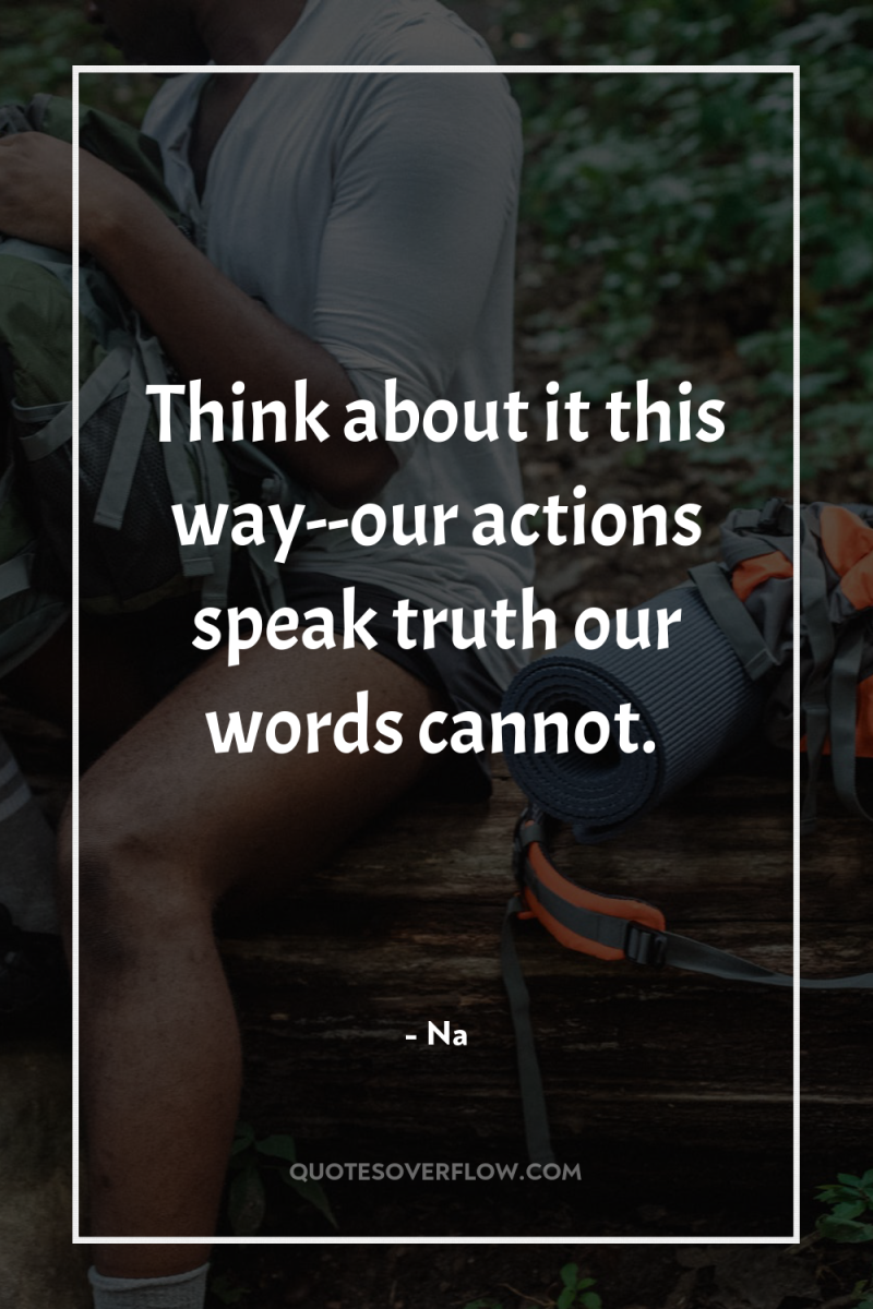 Think about it this way--our actions speak truth our words...