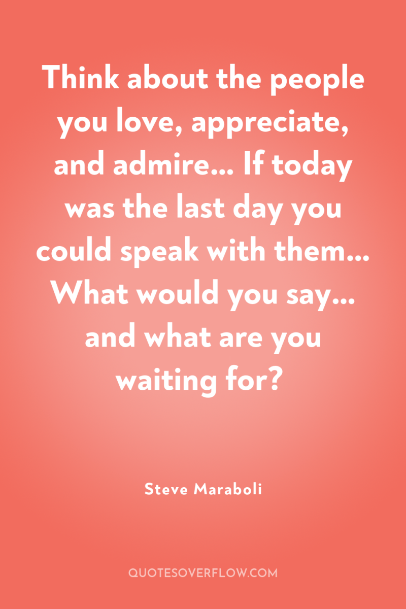 Think about the people you love, appreciate, and admire… If...