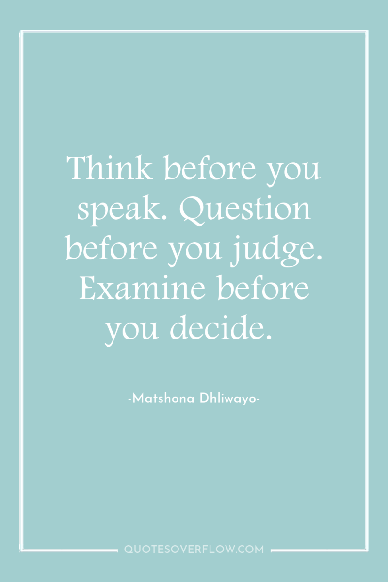 Think before you speak. Question before you judge. Examine before...