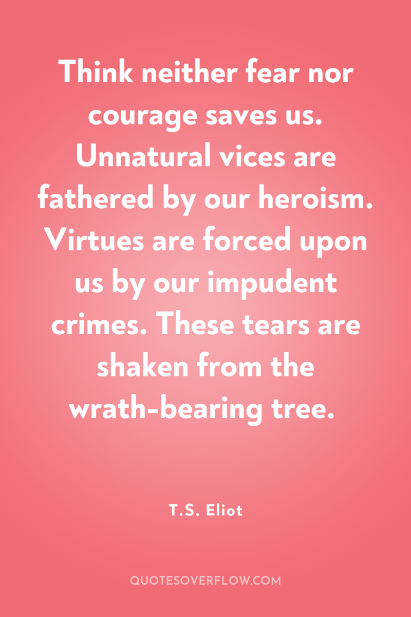 Think neither fear nor courage saves us. Unnatural vices are...