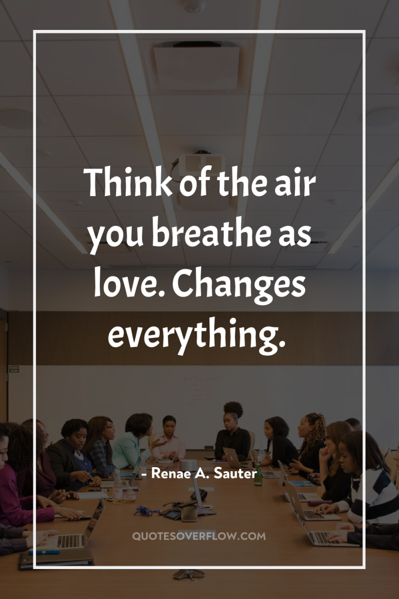 Think of the air you breathe as love. Changes everything. 
