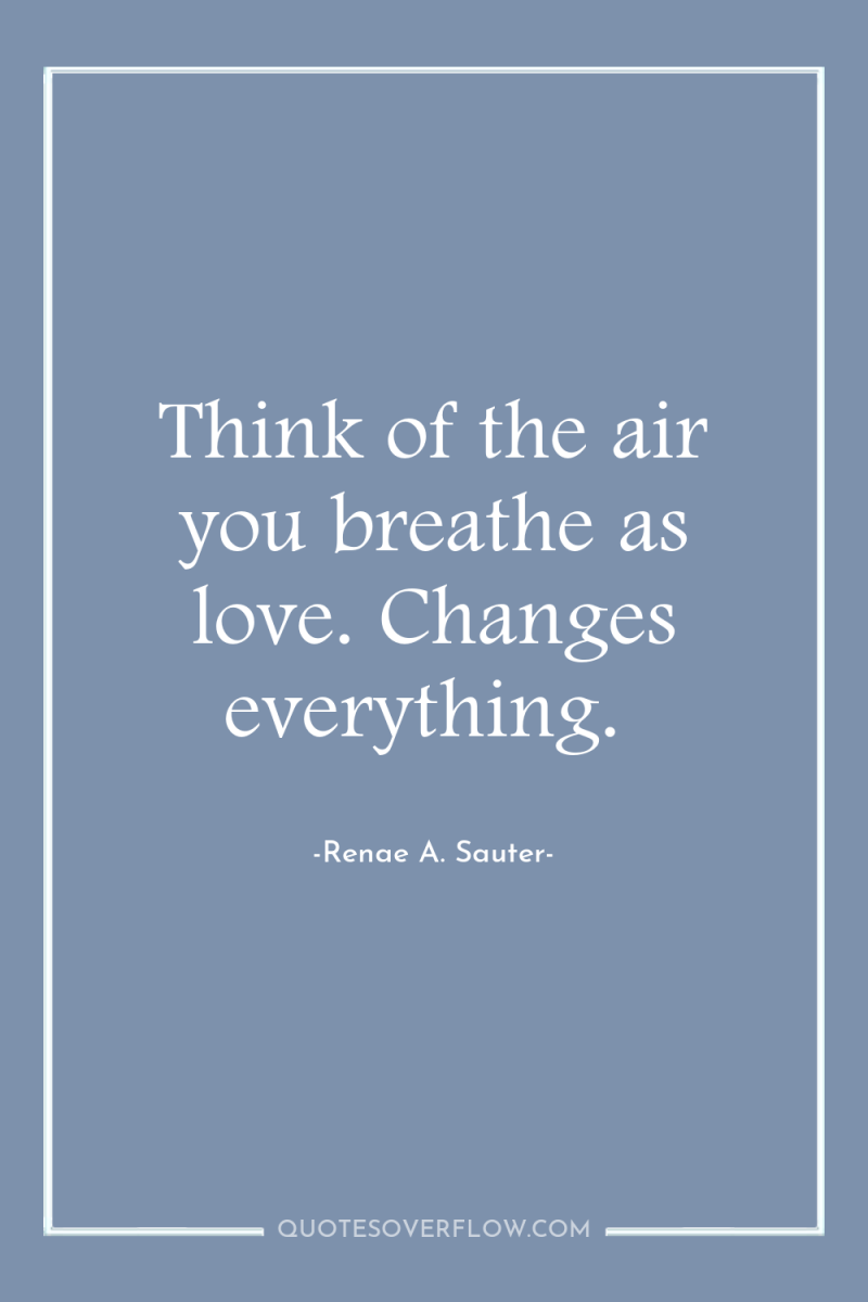 Think of the air you breathe as love. Changes everything. 