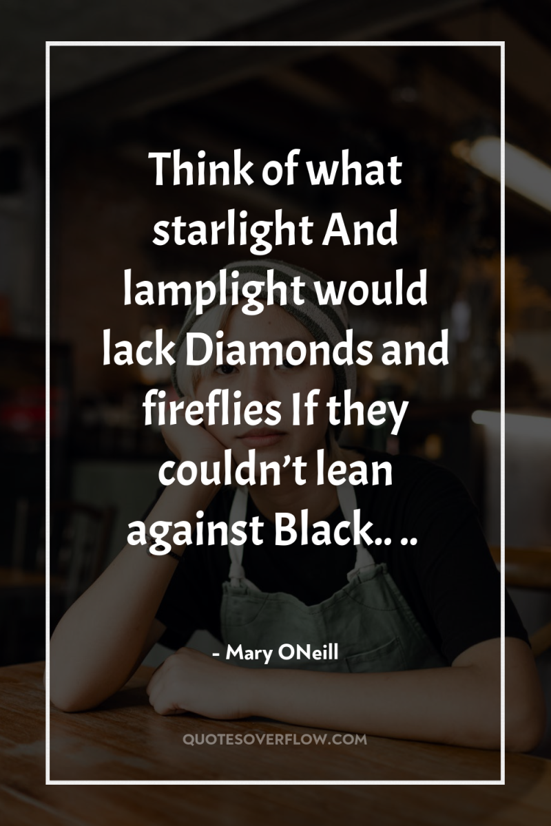 Think of what starlight And lamplight would lack Diamonds and...
