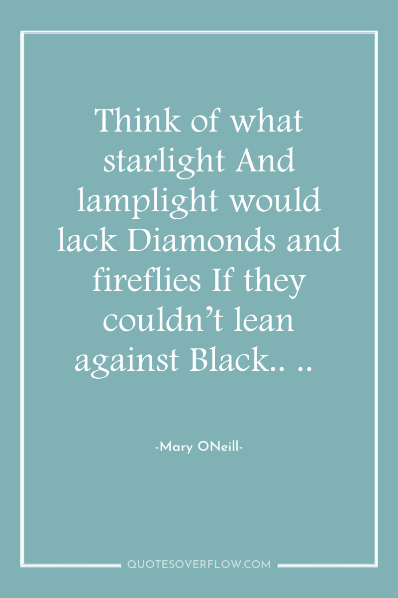 Think of what starlight And lamplight would lack Diamonds and...