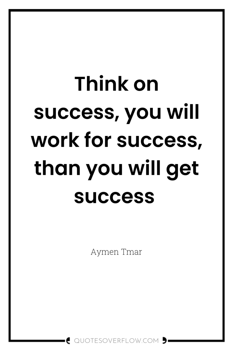 Think on success, you will work for success, than you...