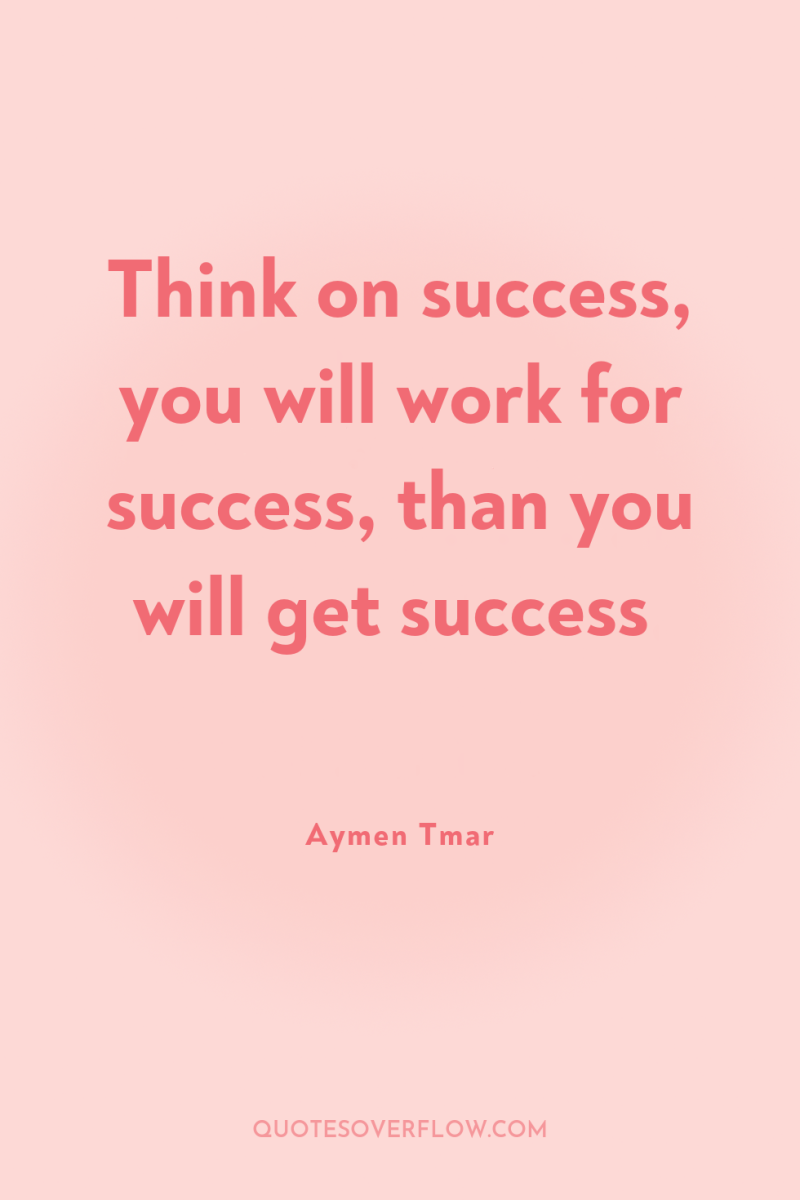 Think on success, you will work for success, than you...
