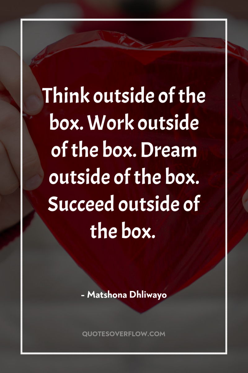 Think outside of the box. Work outside of the box....
