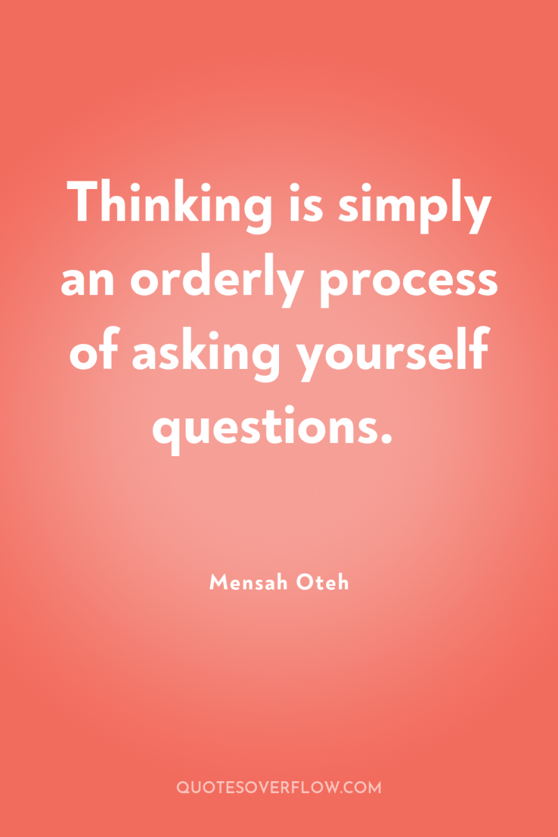 Thinking is simply an orderly process of asking yourself questions. 