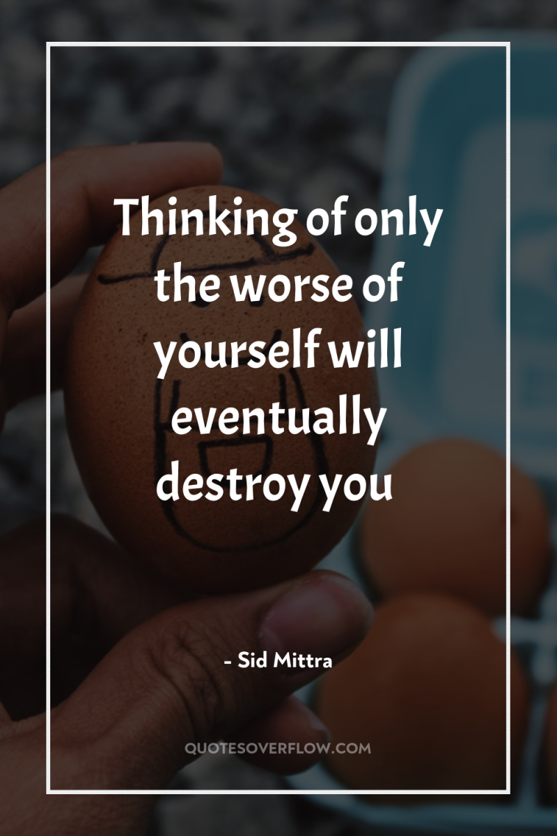 Thinking of only the worse of yourself will eventually destroy...