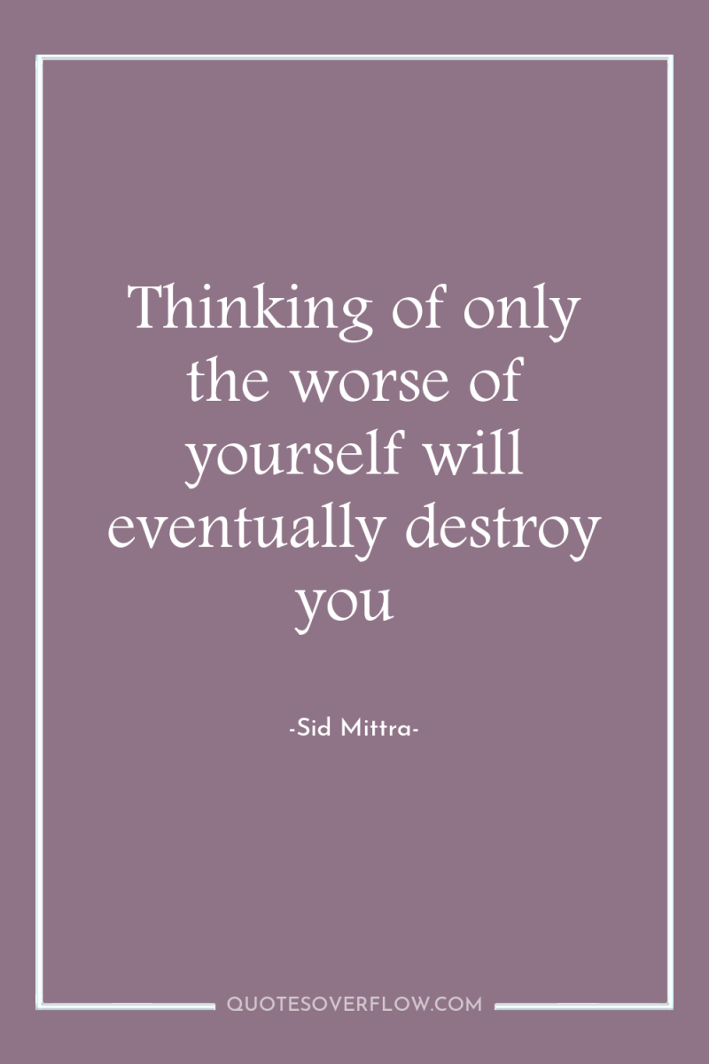 Thinking of only the worse of yourself will eventually destroy...