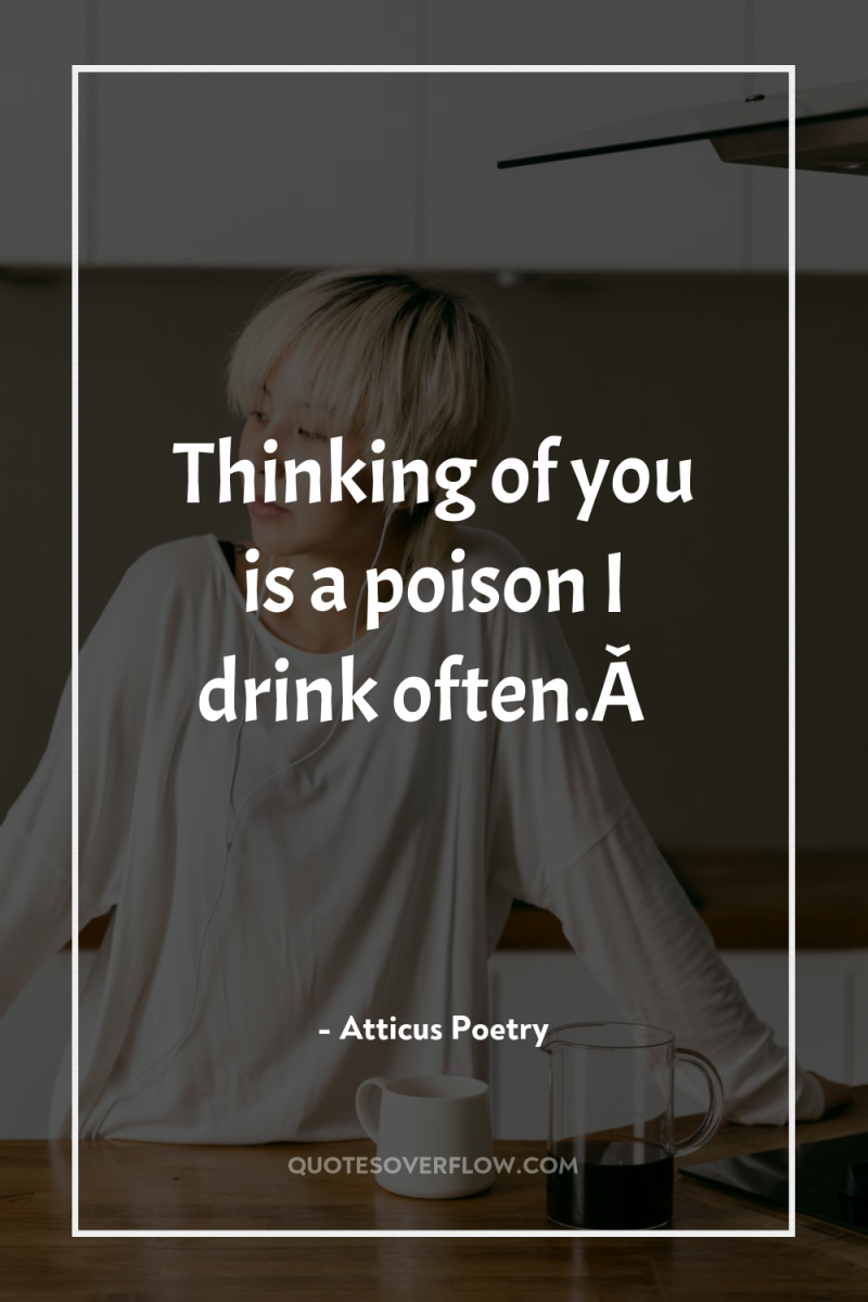 Thinking of you is a poison I drink often.Â  