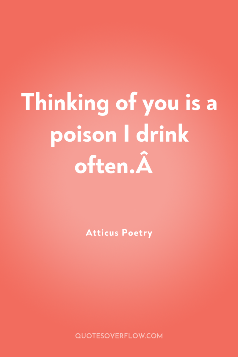 Thinking of you is a poison I drink often.Â  