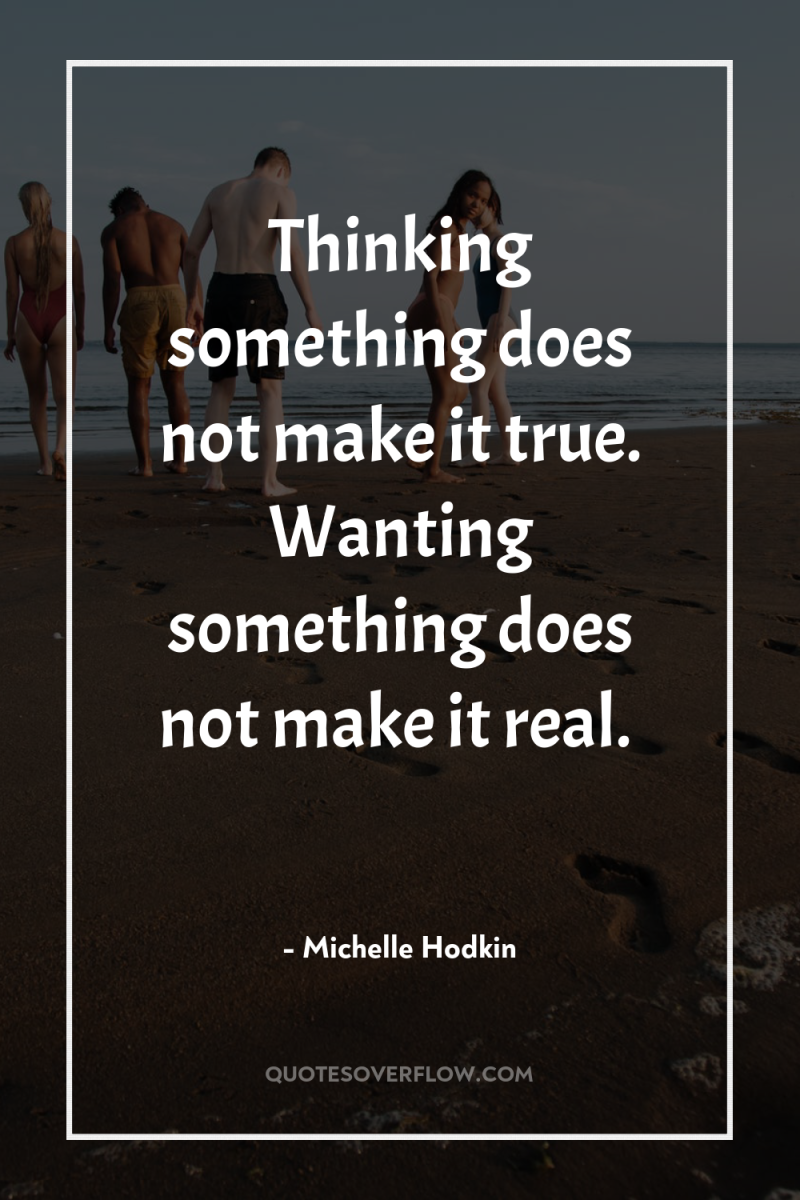 Thinking something does not make it true. Wanting something does...