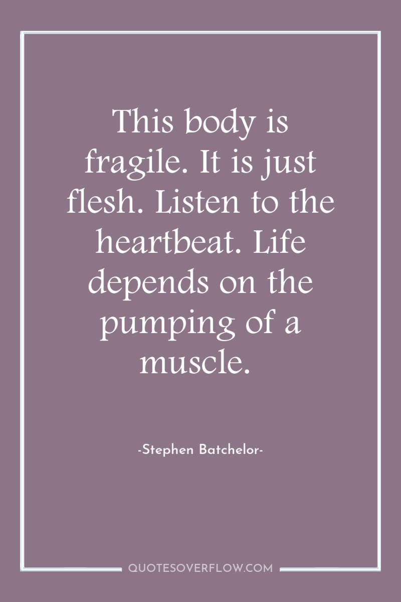 This body is fragile. It is just flesh. Listen to...