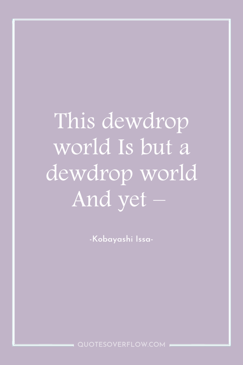 This dewdrop world Is but a dewdrop world And yet...