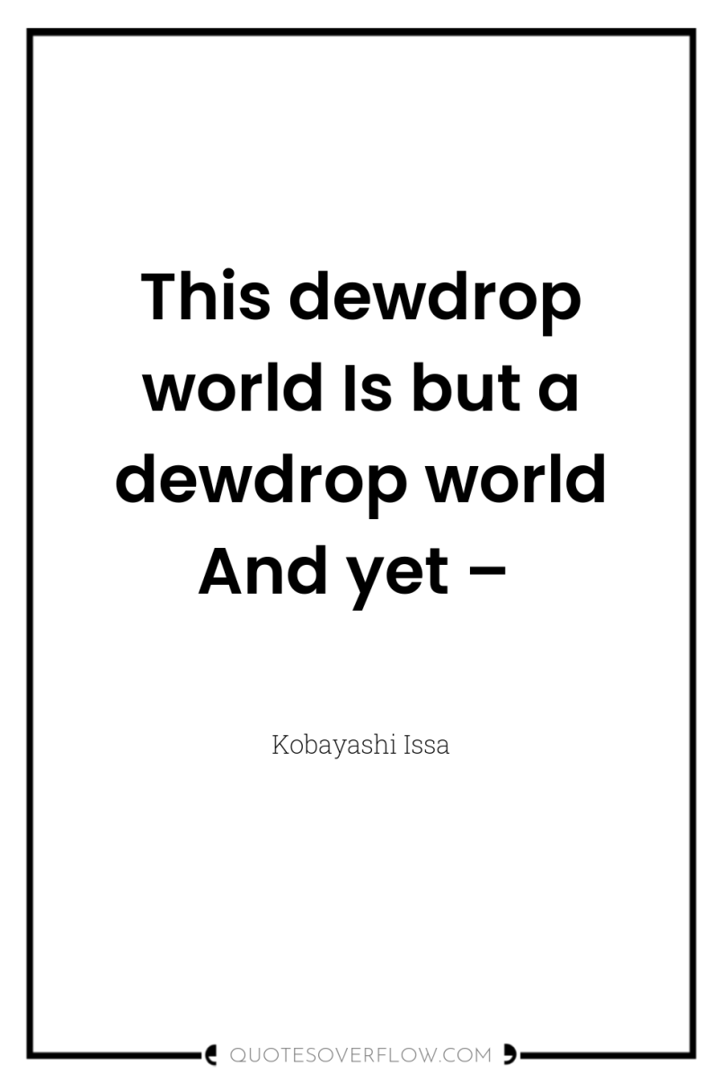 This dewdrop world Is but a dewdrop world And yet...