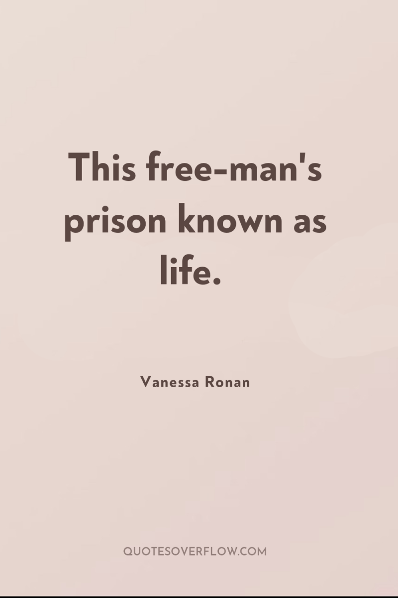 This free-man's prison known as life. 