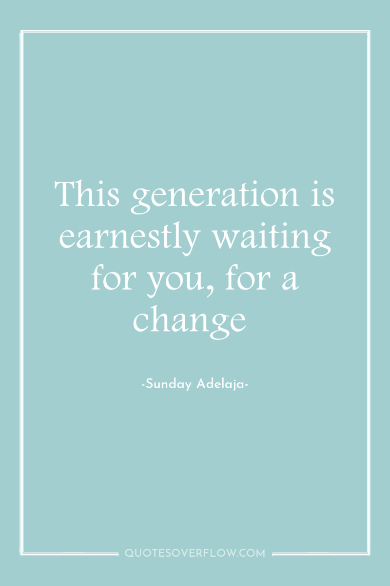 This generation is earnestly waiting for you, for a change 