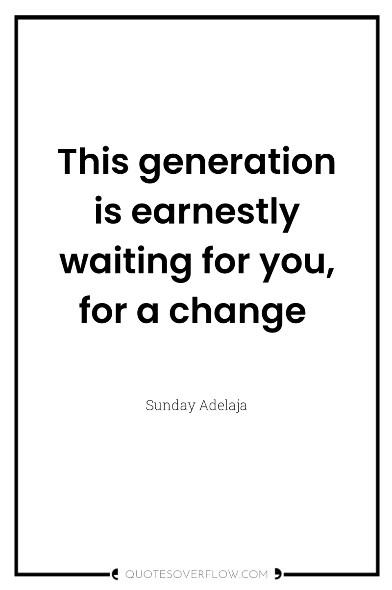This generation is earnestly waiting for you, for a change 