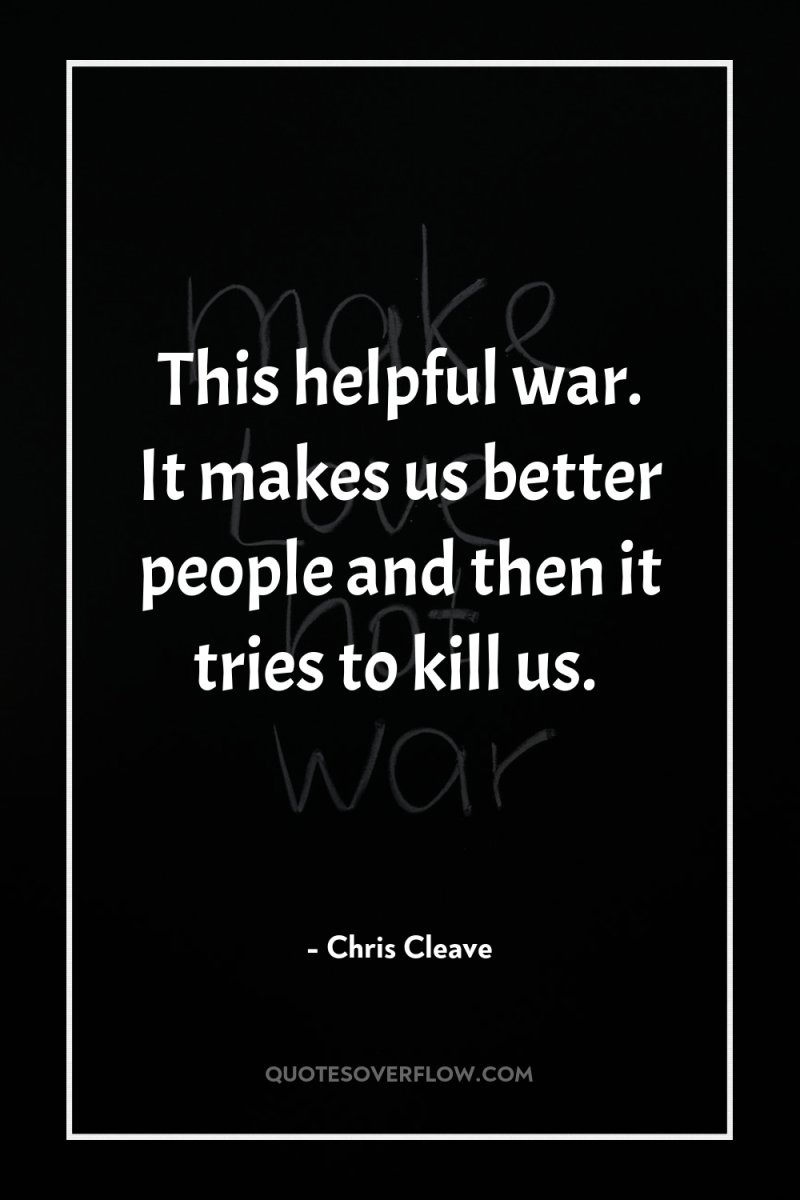 This helpful war. It makes us better people and then...
