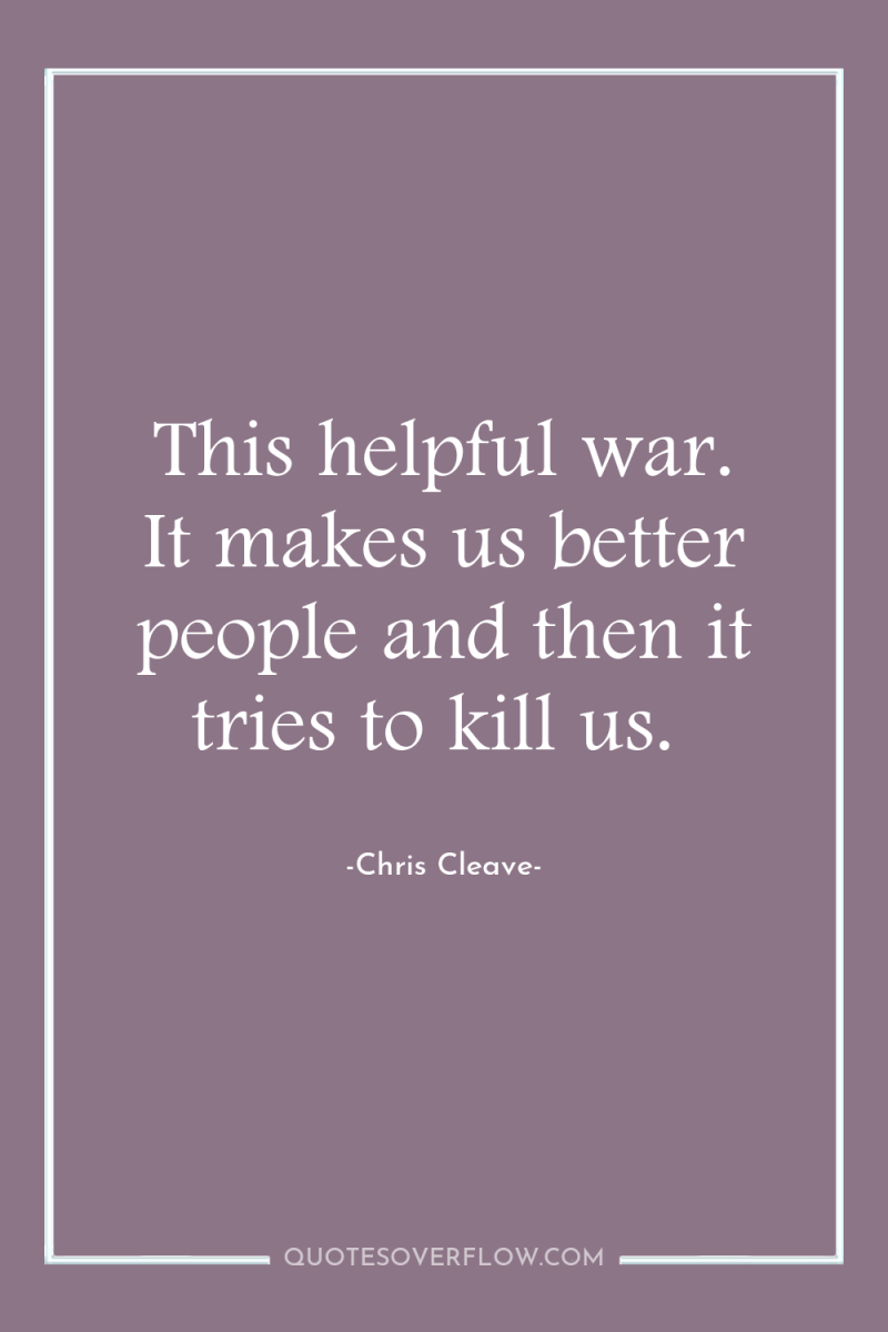 This helpful war. It makes us better people and then...