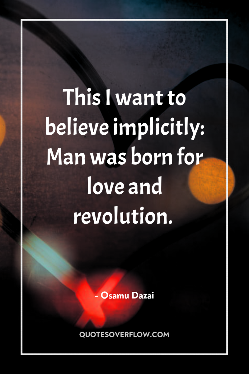 This I want to believe implicitly: Man was born for...