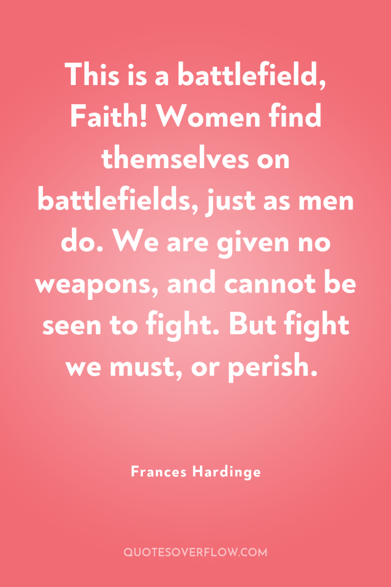 This is a battlefield, Faith! Women find themselves on battlefields,...
