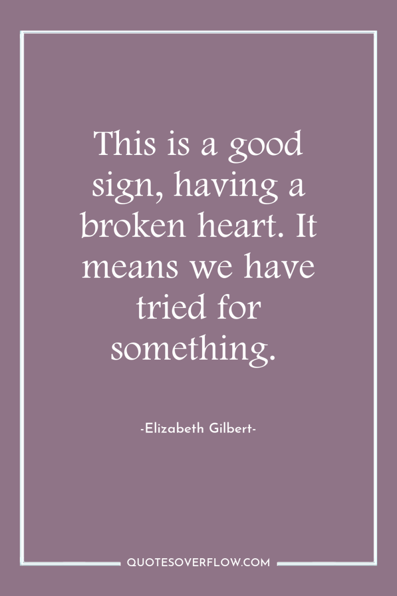 This is a good sign, having a broken heart. It...