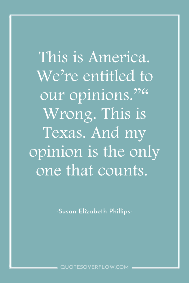 This is America. We’re entitled to our opinions.”“ Wrong. This...