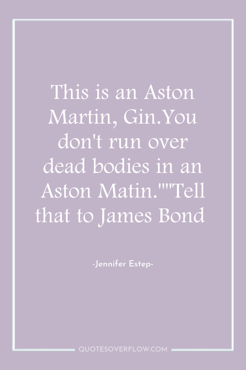 This is an Aston Martin, Gin.You don't run over dead...