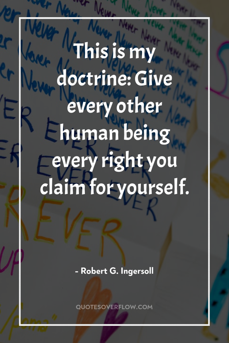 This is my doctrine: Give every other human being every...