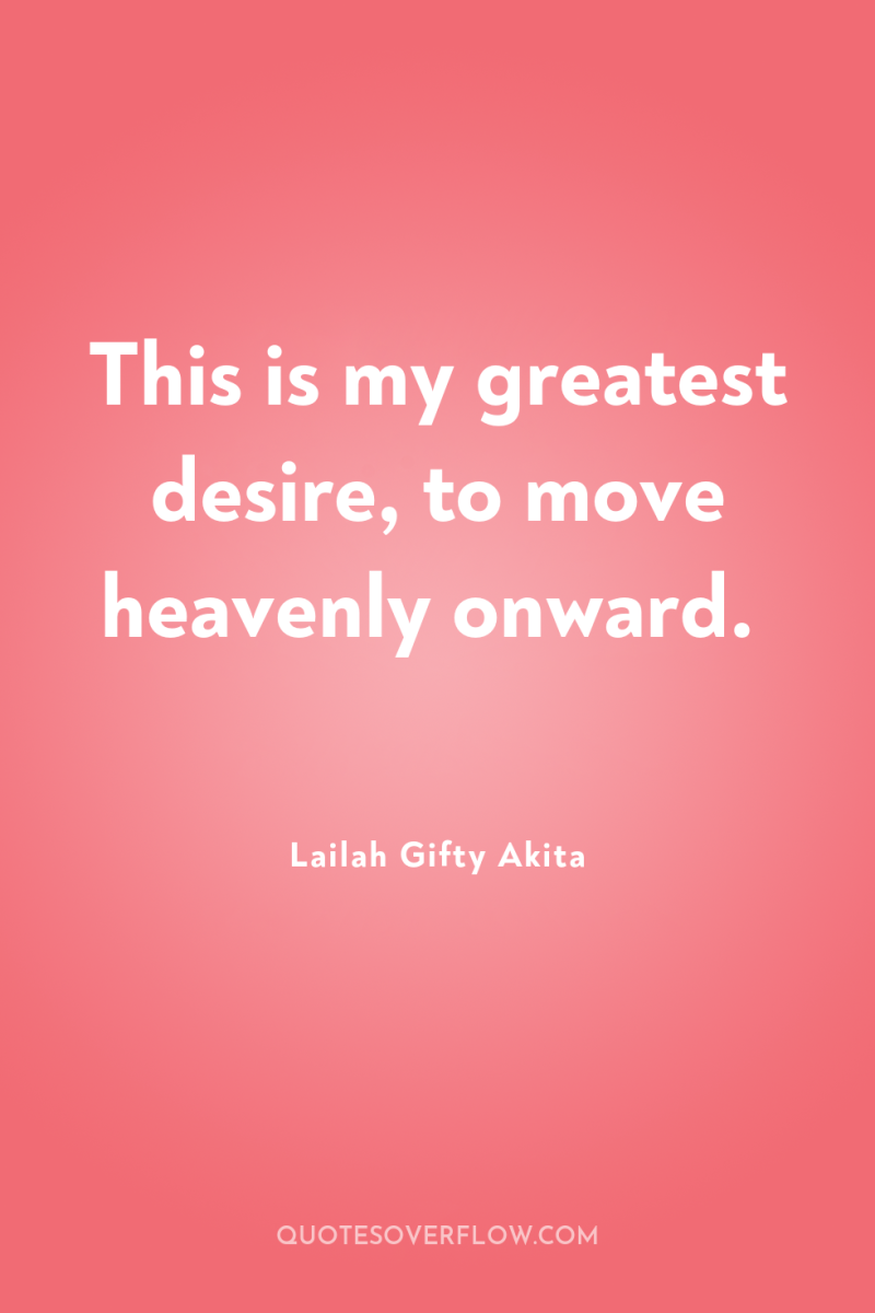 This is my greatest desire, to move heavenly onward. 