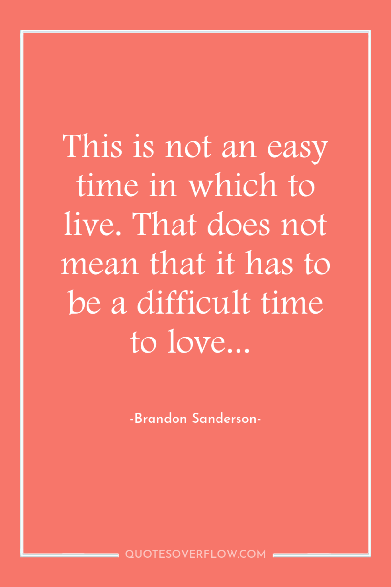 This is not an easy time in which to live....