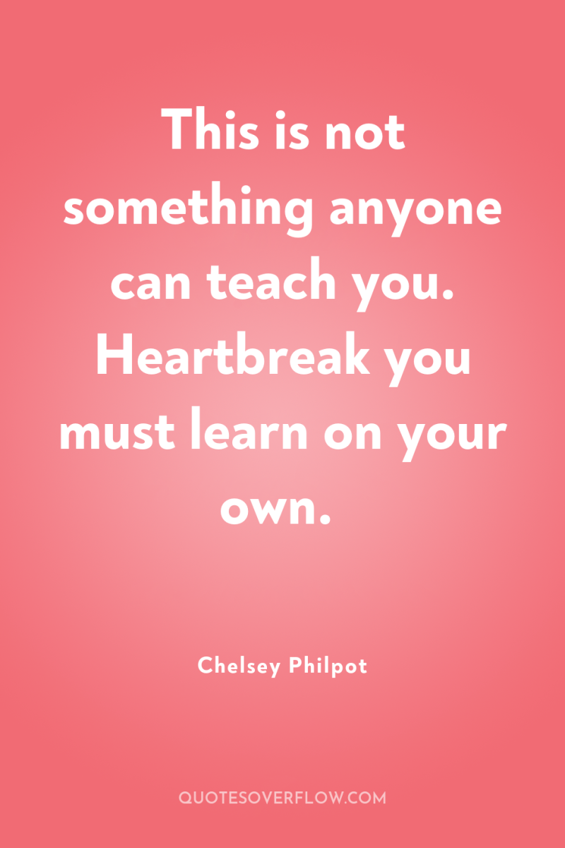 This is not something anyone can teach you. Heartbreak you...