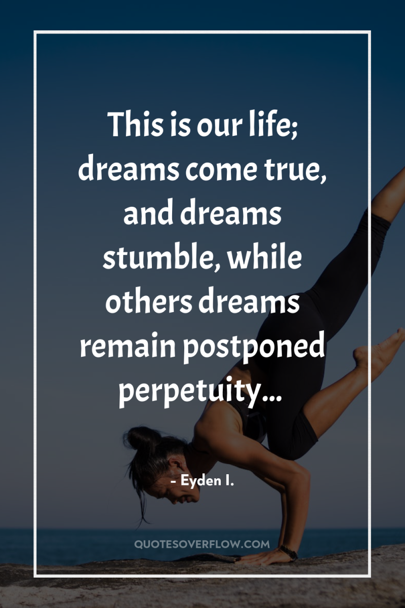 This is our life; dreams come true, and dreams stumble,...