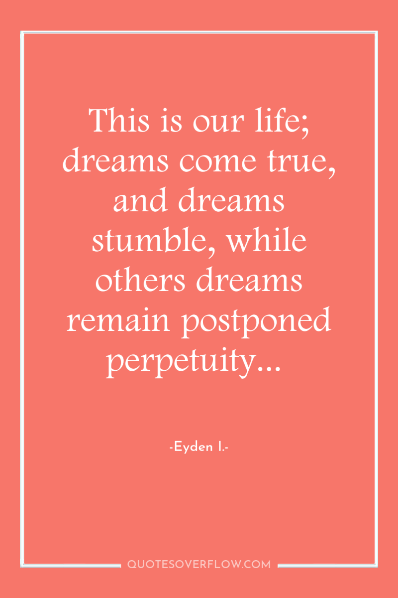 This is our life; dreams come true, and dreams stumble,...