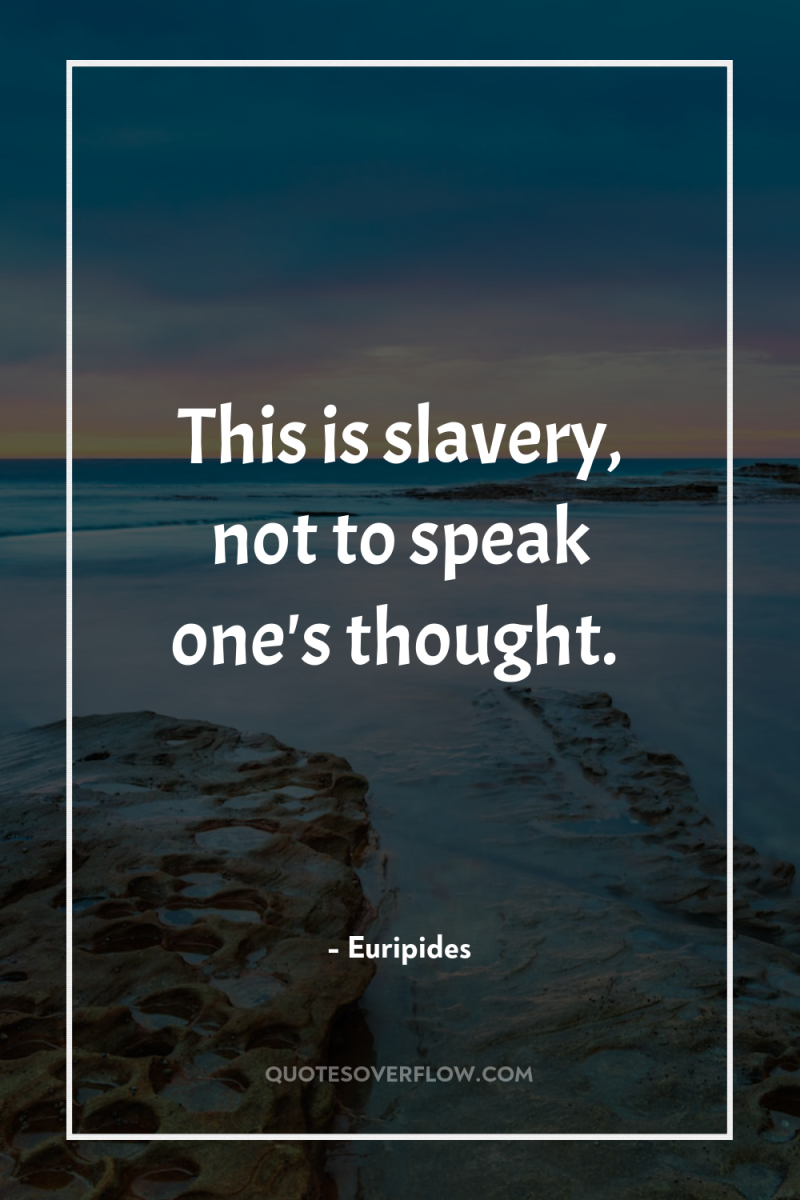 This is slavery, not to speak one's thought. 