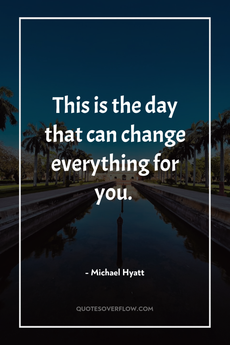 This is the day that can change everything for you. 