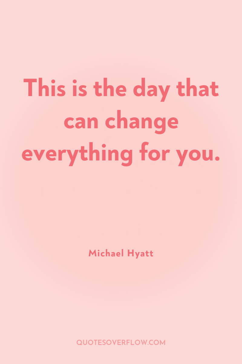 This is the day that can change everything for you. 