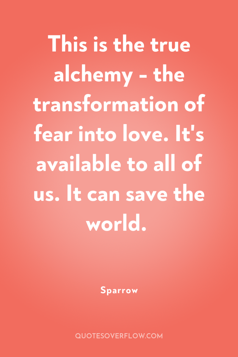This is the true alchemy - the transformation of fear...