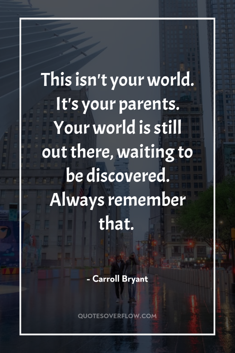 This isn't your world. It's your parents. Your world is...