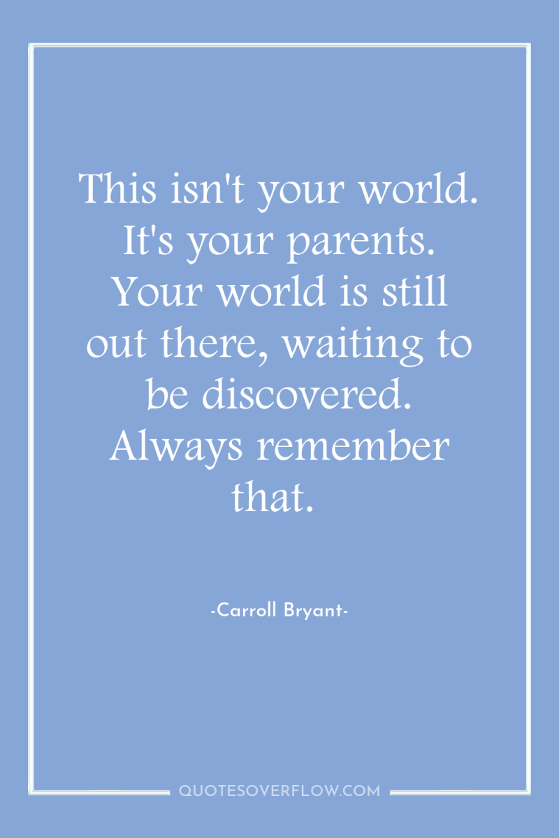 This isn't your world. It's your parents. Your world is...