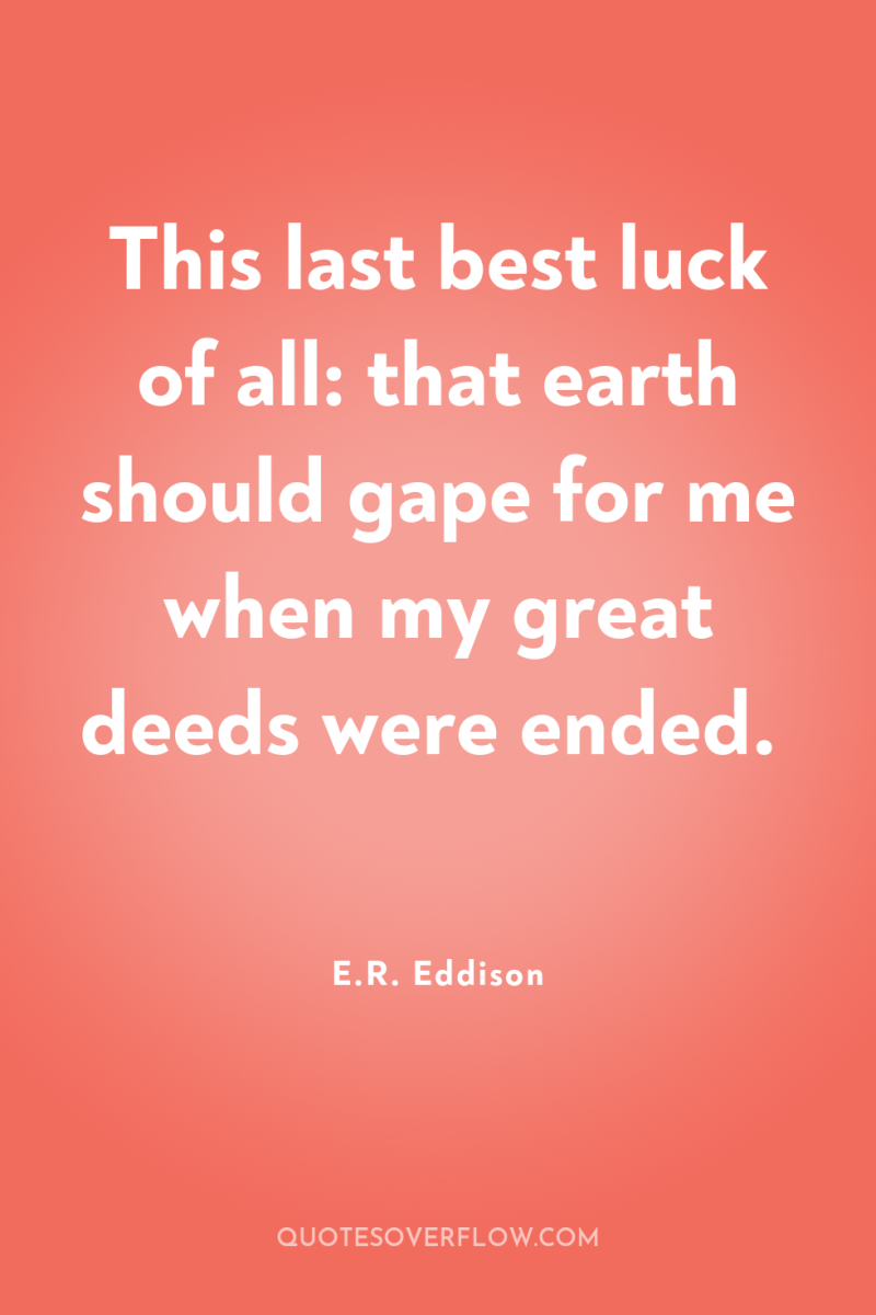 This last best luck of all: that earth should gape...