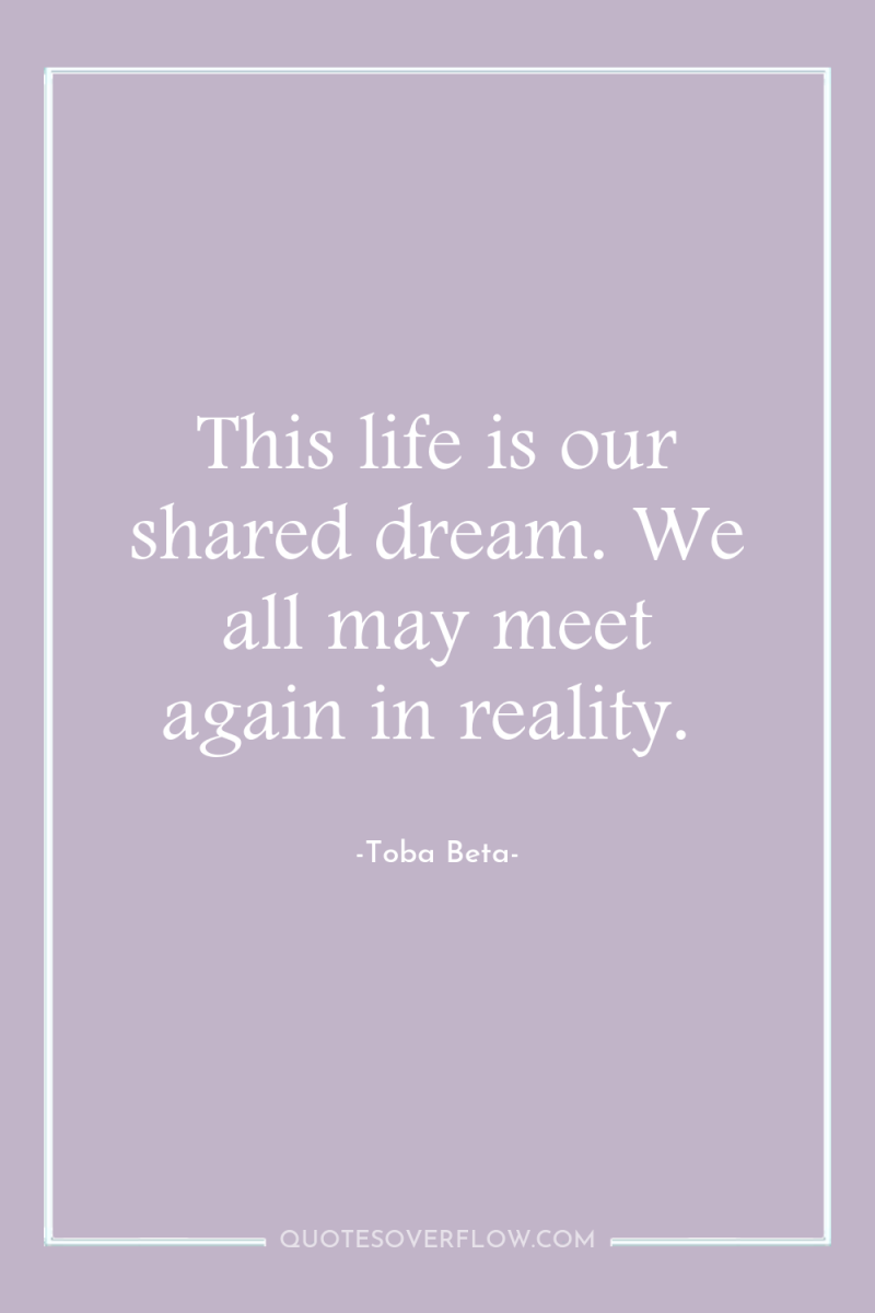 This life is our shared dream. We all may meet...