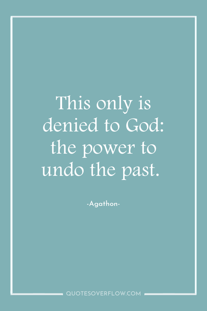 This only is denied to God: the power to undo...