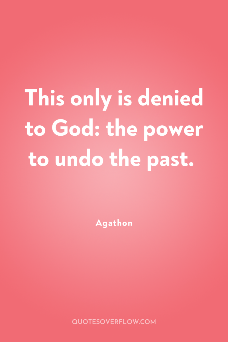 This only is denied to God: the power to undo...