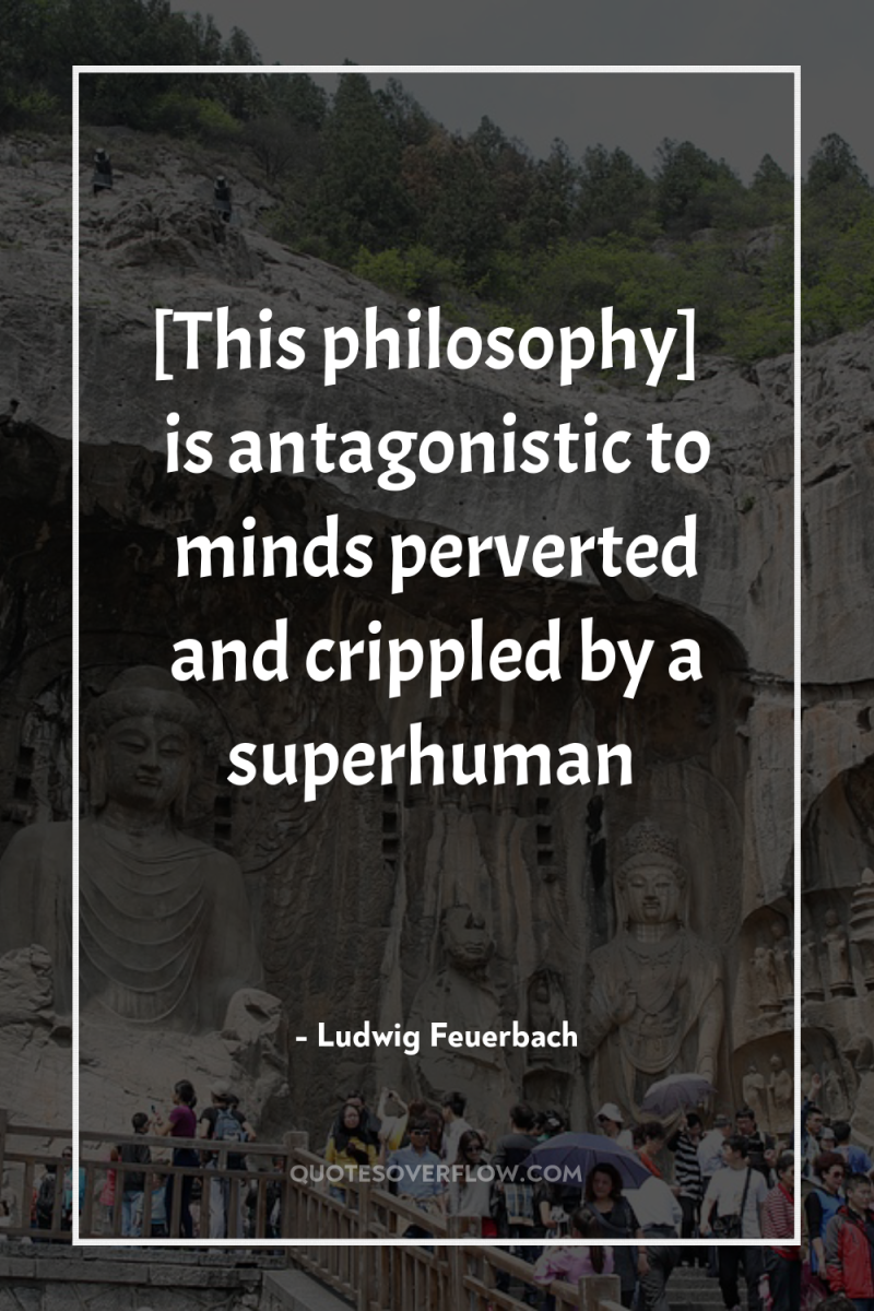 [This philosophy] … is antagonistic to minds perverted and crippled...