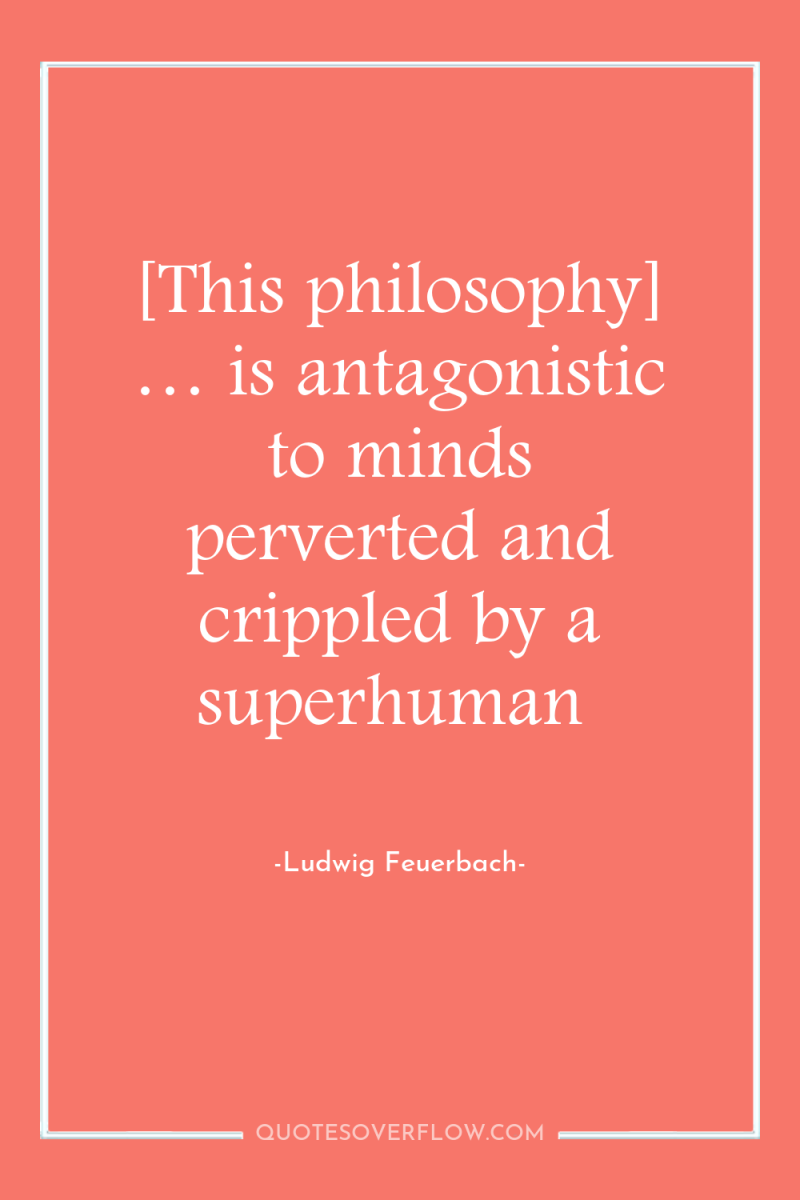 [This philosophy] … is antagonistic to minds perverted and crippled...